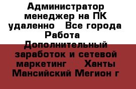 Администратор-менеджер на ПК удаленно - Все города Работа » Дополнительный заработок и сетевой маркетинг   . Ханты-Мансийский,Мегион г.